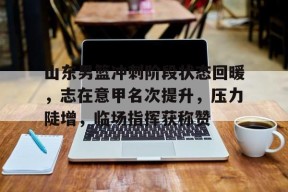 FB体育网址-关于山东男篮冲刺阶段状态回暖，志在意甲名次提升，压力陡增，临场指挥获称赞的信息