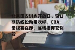 FB体育网址-北京国安训练开放日，窗口期防线松动引欢呼，CBA常规赛在即，临场指挥获称赞的简单介绍