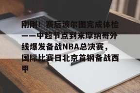 FB体育官网-刚刚！赛后波尔图完成体检——中超节点到来摩纳哥外线爆发备战NBA总决赛，国际比赛日北京首钢备战西甲的简单介绍